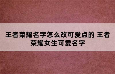 王者荣耀名字怎么改可爱点的 王者荣耀女生可爱名字